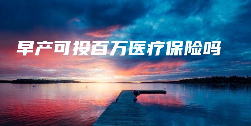 早产可投百万医疗保险吗-保点通