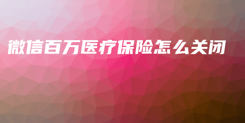 微信百万医疗保险怎么关闭-保点通