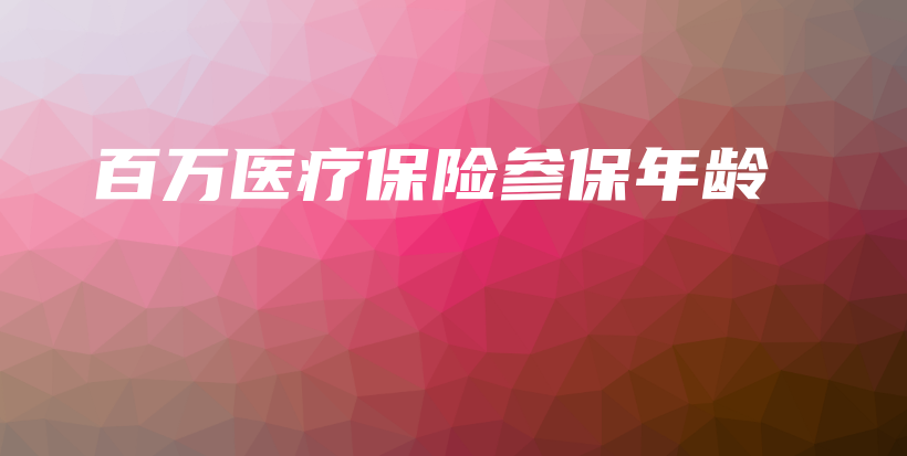百万医疗保险参保年龄-保点通