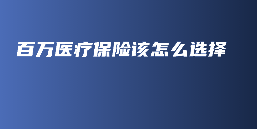 百万医疗保险该怎么选择-保点通