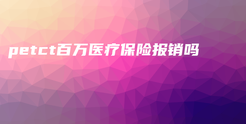 petct百万医疗保险报销吗-保点通