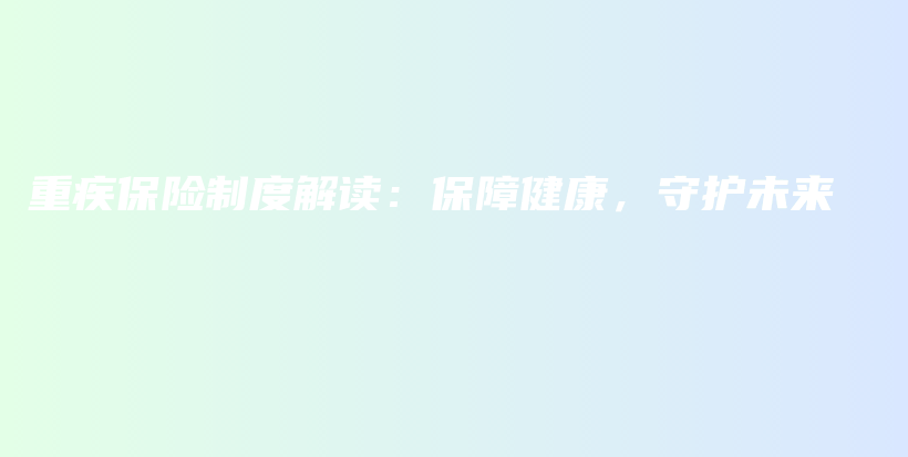 重疾保险制度解读：保障健康，守护未来-保点通