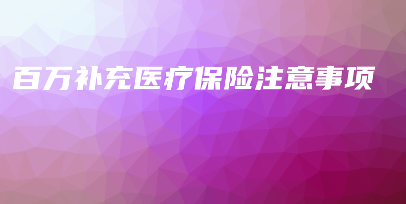 百万补充医疗保险注意事项-保点通