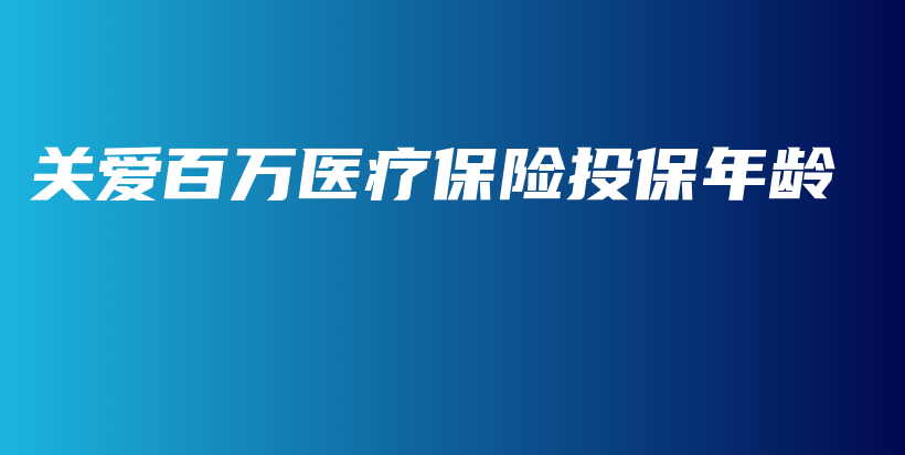 关爱百万医疗保险投保年龄-保点通