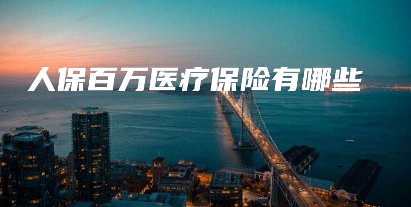 人保百万医疗保险有哪些-保点通