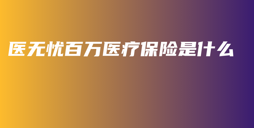 医无忧百万医疗保险是什么-保点通