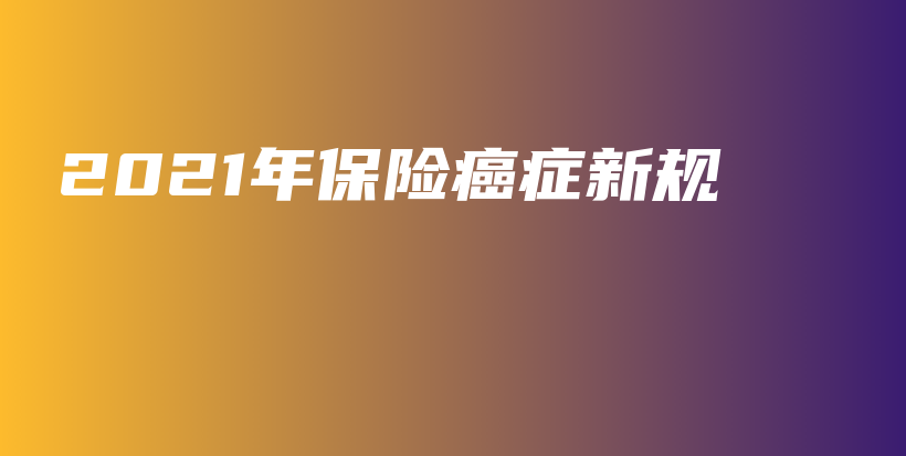 2021年保险癌症新规-保点通