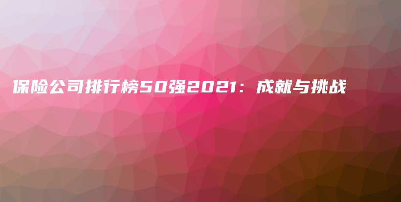 保险公司排行榜50强2021：成就与挑战-保点通
