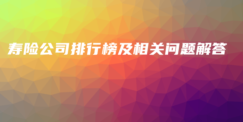 寿险公司排行榜及相关问题解答-保点通