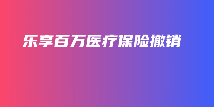 乐享百万医疗保险撤销-保点通