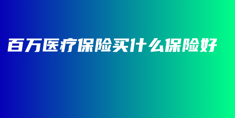 百万医疗保险买什么保险好-保点通