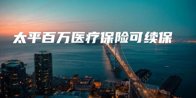 太平百万医疗保险可续保插图 太平百万医疗保险可续保插图