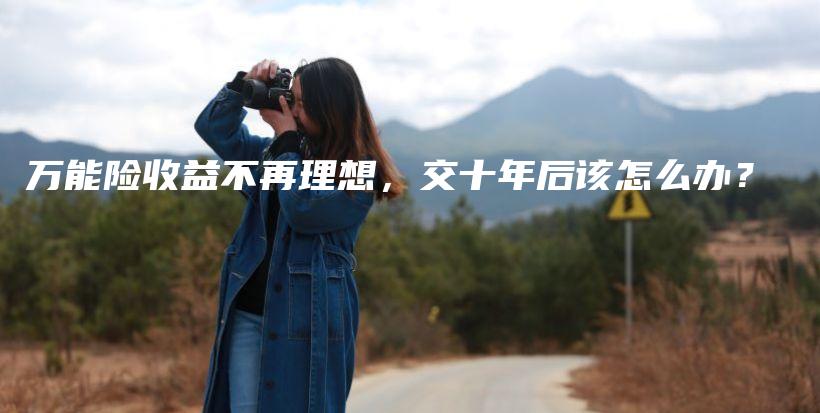 万能险收益不再理想，交十年后该怎么办？-保点通