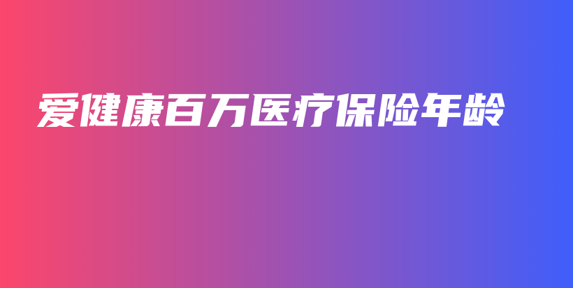 爱健康百万医疗保险年龄-保点通