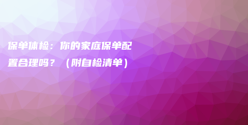 保单体检：你的家庭保单配置合理吗？（附自检清单）-保点通