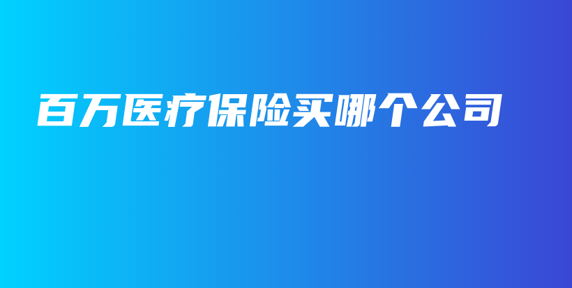 百万医疗保险买哪个公司-保点通