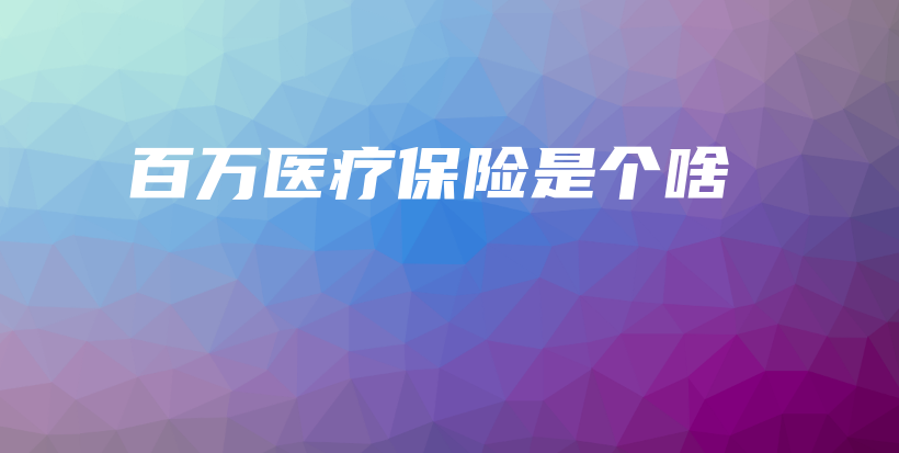 百万医疗保险是个啥-保点通