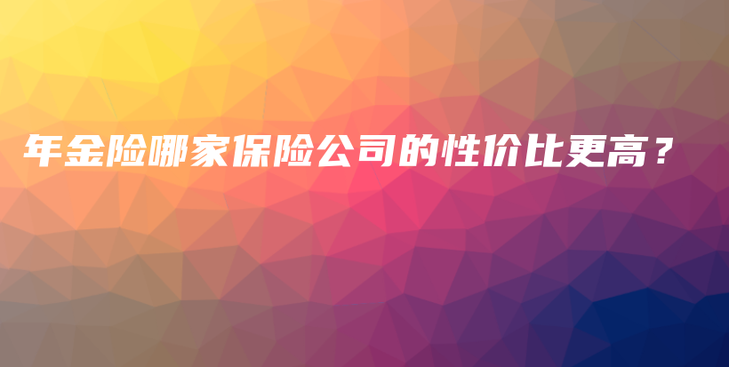 年金险哪家保险公司的性价比更高？-保点通
