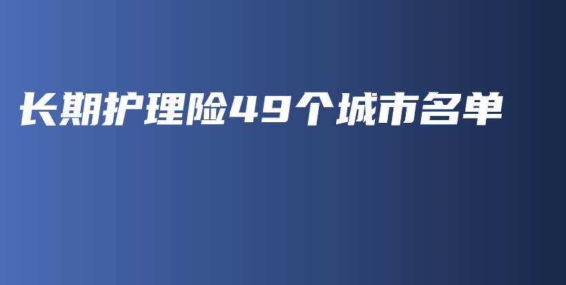 长期护理险49个城市名单-保点通