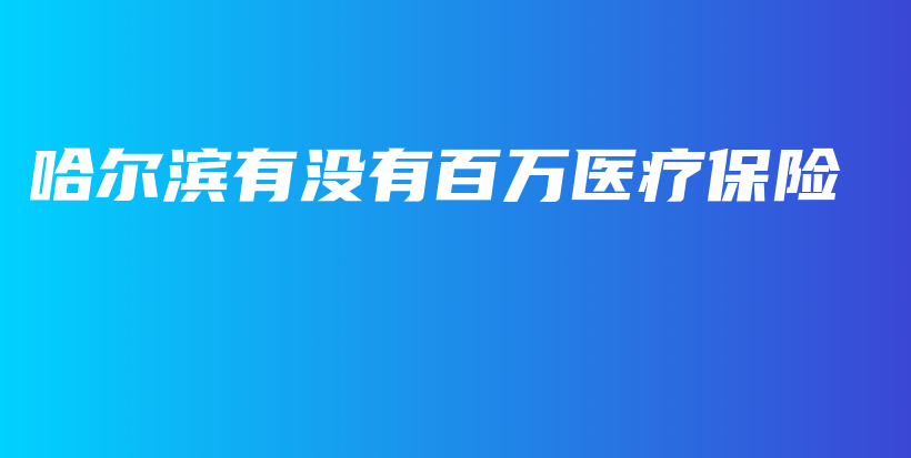 哈尔滨有没有百万医疗保险-保点通