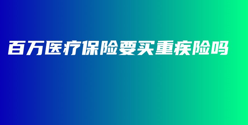 百万医疗保险要买重疾险吗-保点通