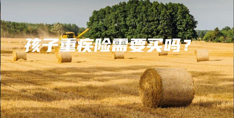 孩子重疾险需要买吗？-保点通