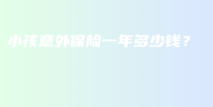 小孩意外保险一年多少钱？-保点通