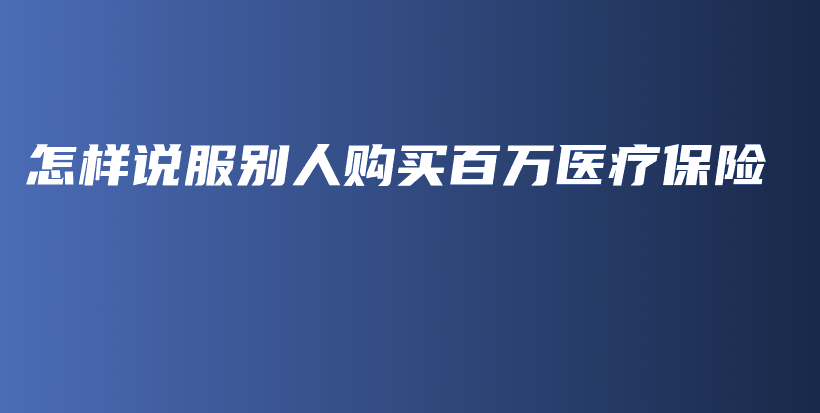 怎样说服别人购买百万医疗保险-保点通