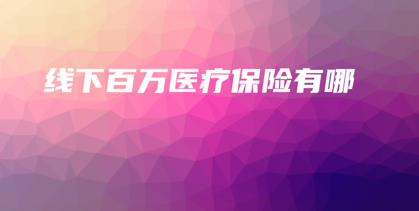 线下百万医疗保险有哪-保点通