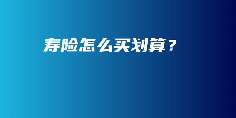 寿险怎么买划算？-保点通