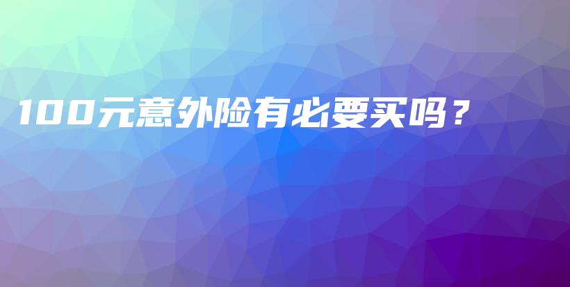 100元意外险有必要买吗？-保点通