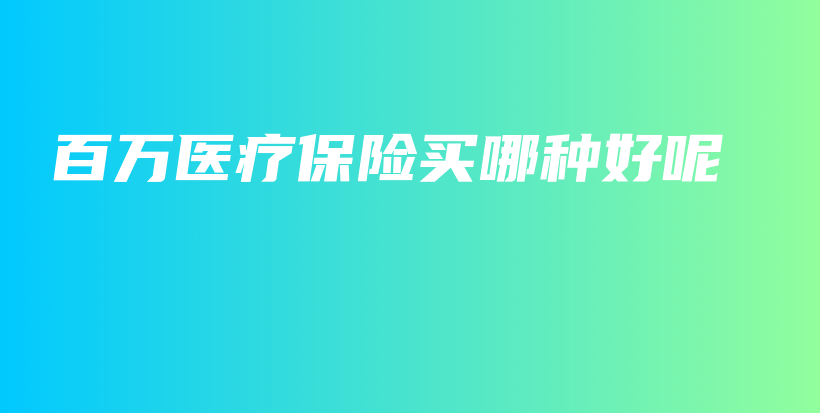 百万医疗保险买哪种好呢-保点通