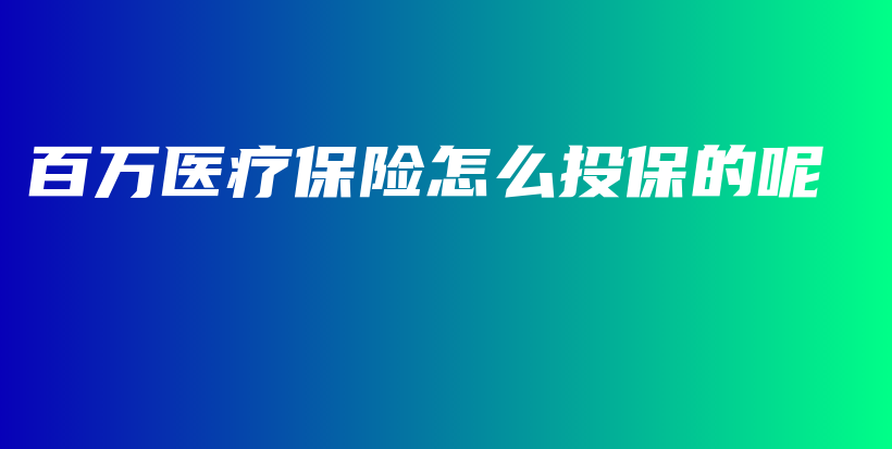百万医疗保险怎么投保的呢-保点通