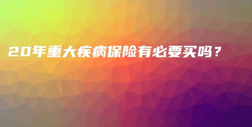 20年重大疾病保险有必要买吗？-保点通