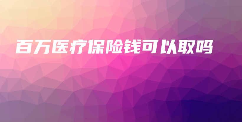 百万医疗保险钱可以取吗-保点通
