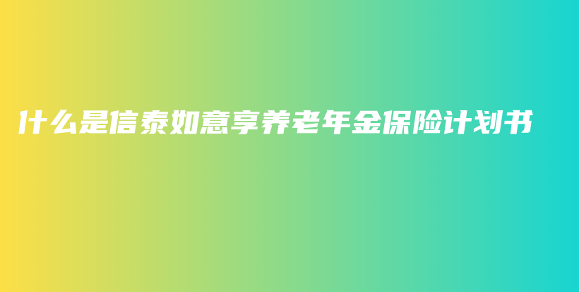 什么是信泰如意享养老年金保险计划书-保点通