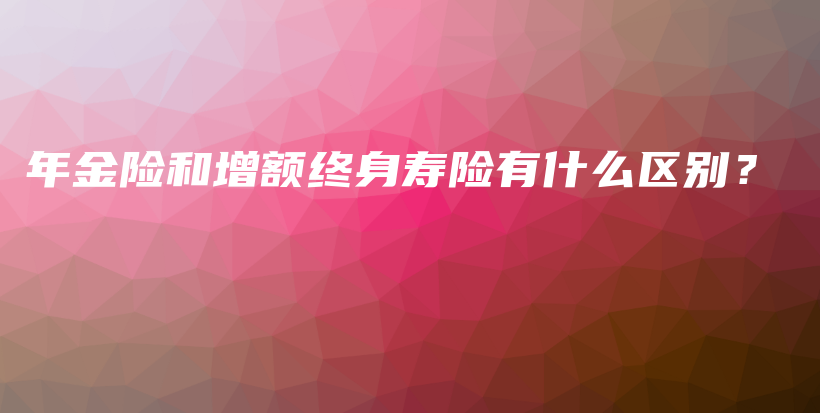 年金险和增额终身寿险有什么区别？-保点通
