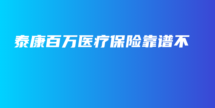 泰康百万医疗保险靠谱不-保点通