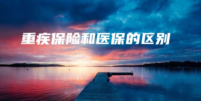 重疾保险和医保的区别-保点通