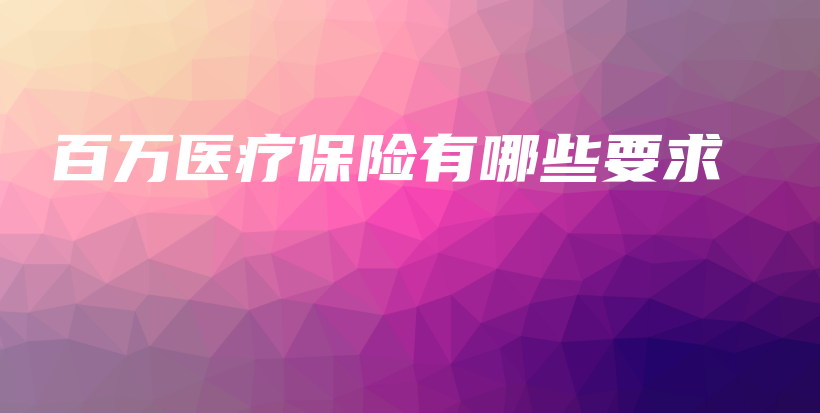 百万医疗保险有哪些要求-保点通