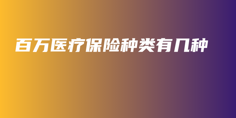 百万医疗保险种类有几种-保点通