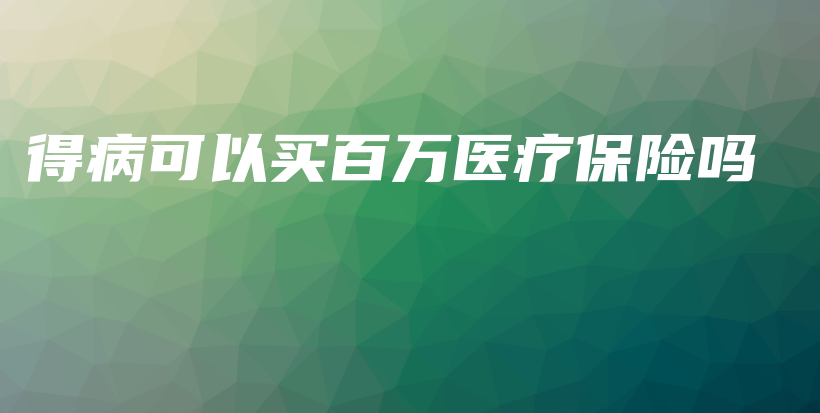 得病可以买百万医疗保险吗-保点通