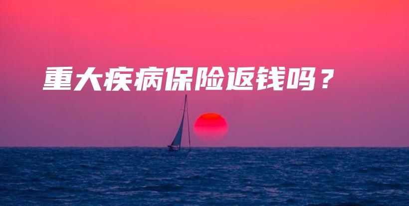 重大疾病保险返钱吗？-保点通