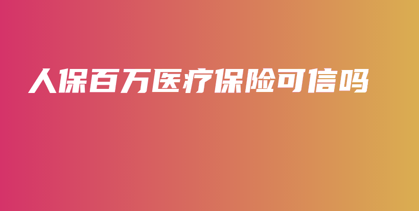 人保百万医疗保险可信吗-保点通