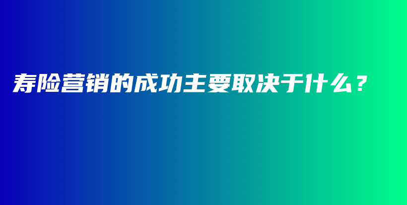寿险营销的成功主要取决于什么？-保点通