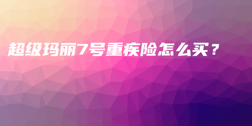 超级玛丽7号重疾险怎么买？-保点通