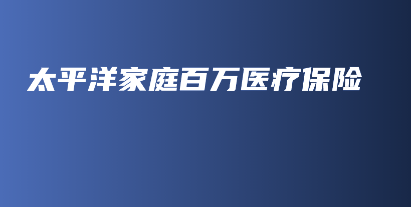 太平洋家庭百万医疗保险-保点通