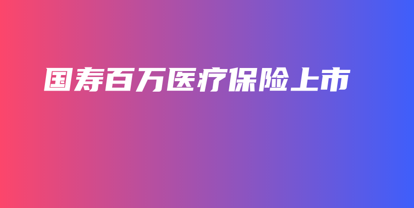 国寿百万医疗保险上市-保点通