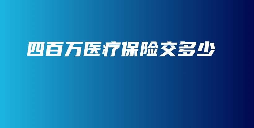 四百万医疗保险交多少-保点通