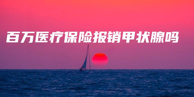 百万医疗保险报销甲状腺吗-保点通
